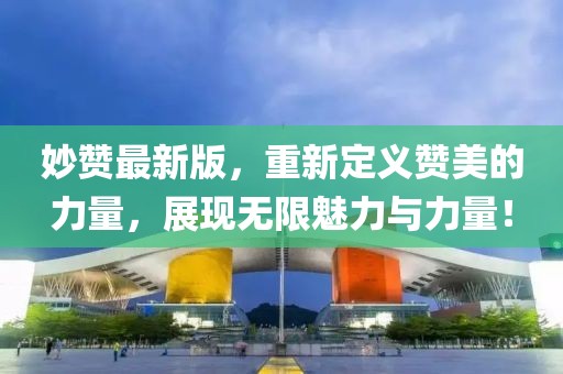 妙赞最新版，重新定义赞美的力量，展现无限魅力与力量！