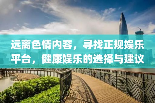 远离色情内容，寻找正规娱乐平台，健康娱乐的选择与建议