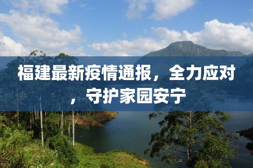 福建最新疫情通报，全力应对，守护家园安宁