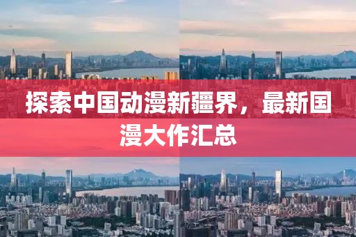 探索中国动漫新疆界，最新国漫大作汇总