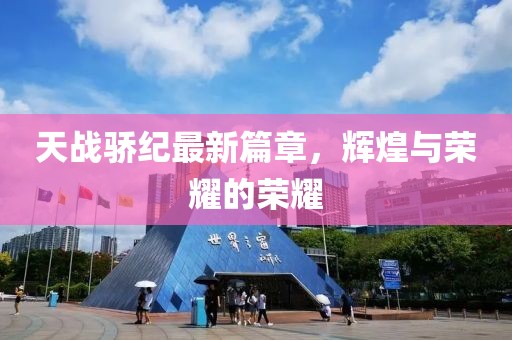 天战骄纪最新篇章，辉煌与荣耀的荣耀