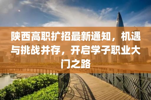 陕西高职扩招最新通知，机遇与挑战并存，开启学子职业大门之路