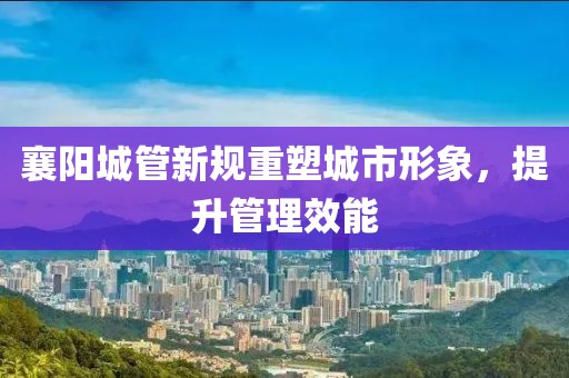襄阳城管新规重塑城市形象，提升管理效能
