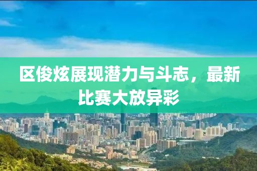 区俊炫展现潜力与斗志，最新比赛大放异彩
