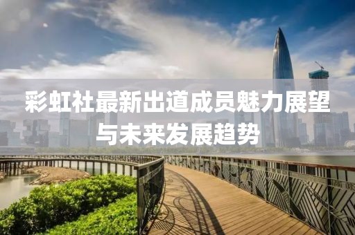 彩虹社最新出道成员魅力展望与未来发展趋势