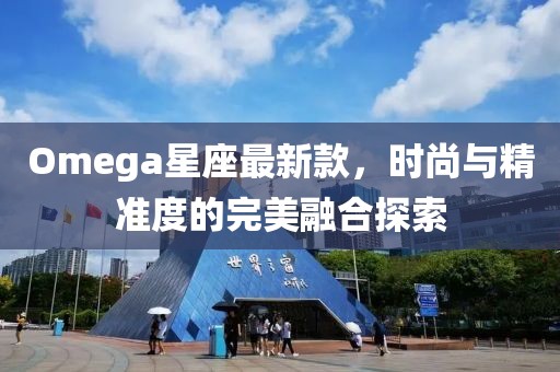 Omega星座最新款，时尚与精准度的完美融合探索