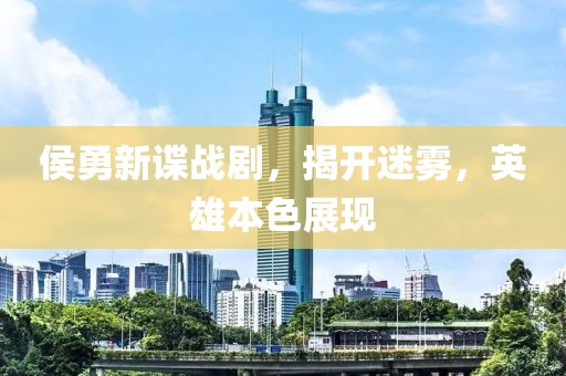 侯勇新谍战剧，揭开迷雾，英雄本色展现