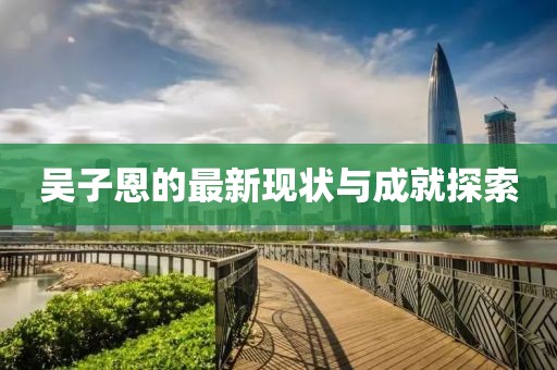 吴子恩的最新现状与成就探索