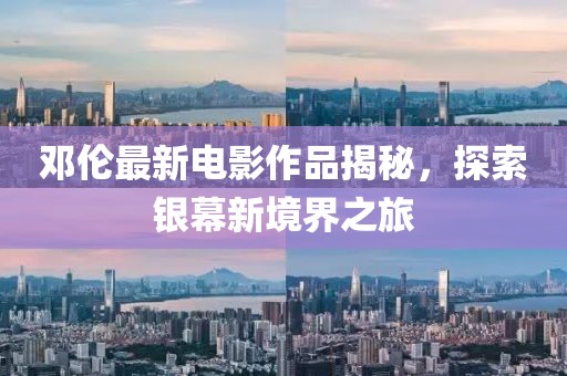 邓伦最新电影作品揭秘，探索银幕新境界之旅