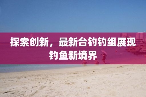 探索创新，最新台钓钓组展现钓鱼新境界
