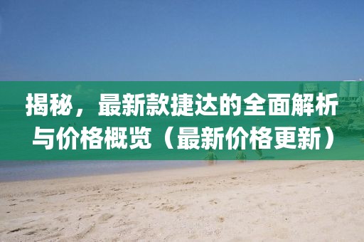 揭秘，最新款捷达的全面解析与价格概览（最新价格更新）