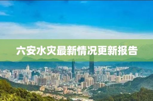 六安水灾最新情况更新报告