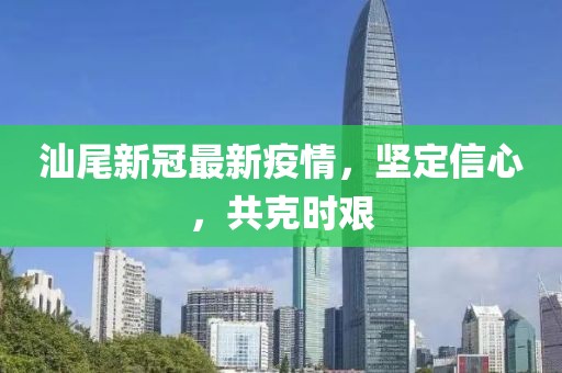 汕尾新冠最新疫情，坚定信心，共克时艰