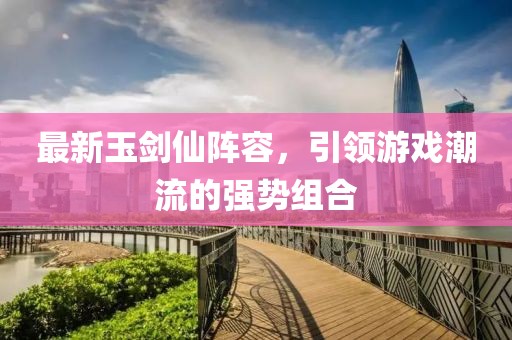 最新玉剑仙阵容，引领游戏潮流的强势组合