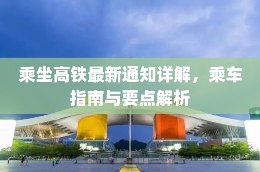 乘坐高铁最新通知详解，乘车指南与要点解析