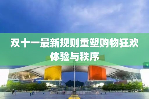 双十一最新规则重塑购物狂欢体验与秩序