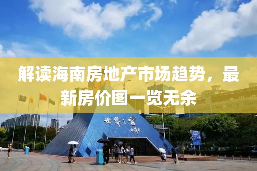 解读海南房地产市场趋势，最新房价图一览无余