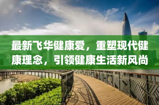 最新飞华健康爱，重塑现代健康理念，引领健康生活新风尚