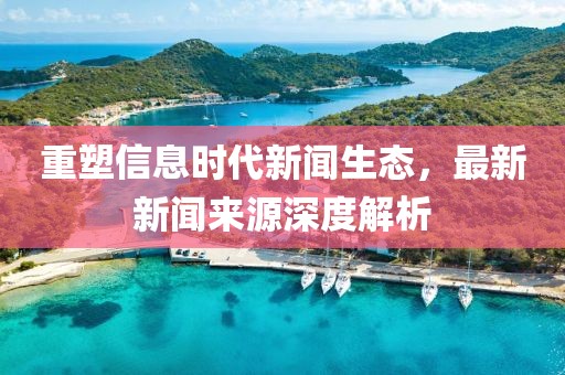 重塑信息时代新闻生态，最新新闻来源深度解析