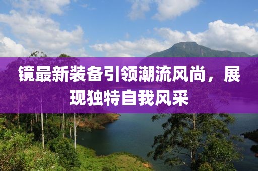 镜最新装备引领潮流风尚，展现独特自我风采
