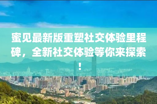 蜜见最新版重塑社交体验里程碑，全新社交体验等你来探索！