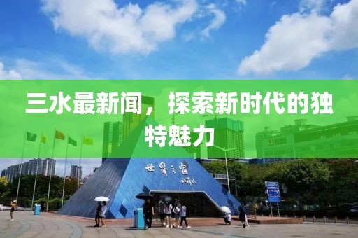 三水最新闻，探索新时代的独特魅力