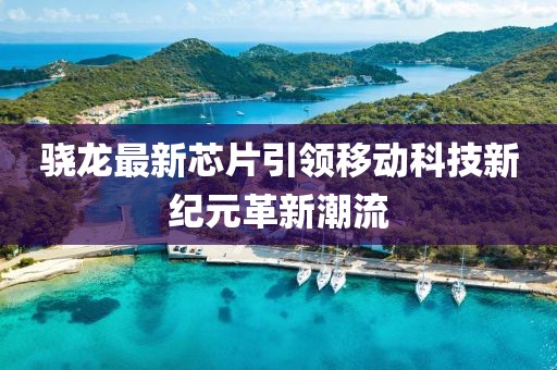 骁龙最新芯片引领移动科技新纪元革新潮流