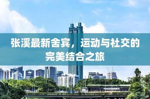 张溪最新舍宾，运动与社交的完美结合之旅