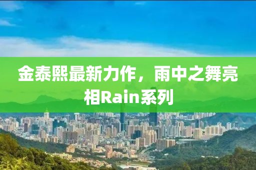 金泰熙最新力作，雨中之舞亮相Rain系列