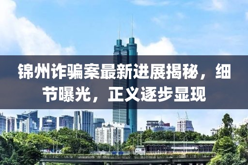 锦州诈骗案最新进展揭秘，细节曝光，正义逐步显现