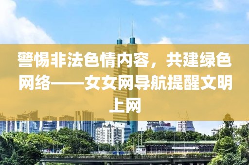 警惕非法色情内容，共建绿色网络——女女网导航提醒文明上网