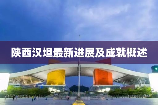 陕西汉坦最新进展及成就概述