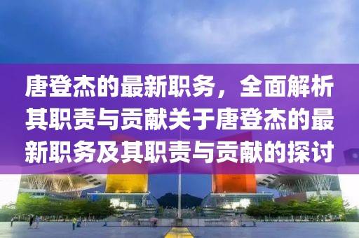 唐登杰的最新职务，全面解析其职责与贡献关于唐登杰的最新职务及其职责与贡献的探讨