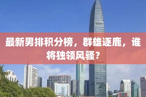 最新男排积分榜，群雄逐鹿，谁将独领风骚？