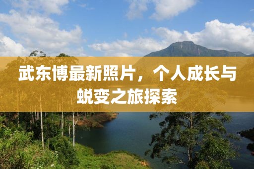 武东博最新照片，个人成长与蜕变之旅探索
