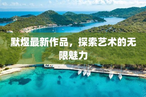 默煜最新作品，探索艺术的无限魅力