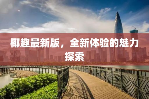 椰趣最新版，全新体验的魅力探索