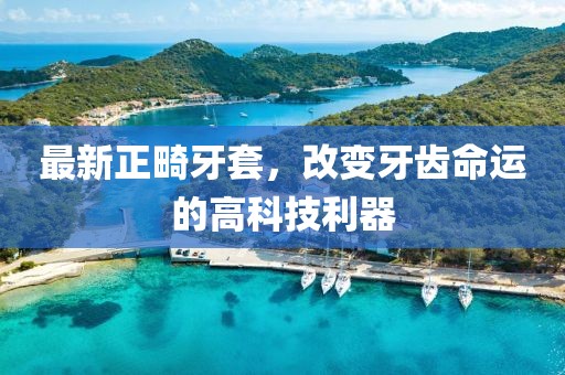 最新正畸牙套，改变牙齿命运的高科技利器