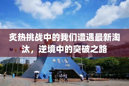 炙热挑战中的我们遭遇最新淘汰，逆境中的突破之路