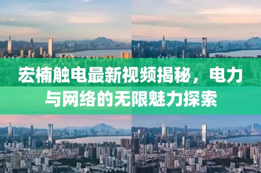 宏楠触电最新视频揭秘，电力与网络的无限魅力探索