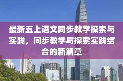 最新五上语文同步教学探索与实践，同步教学与探索实践结合的新篇章