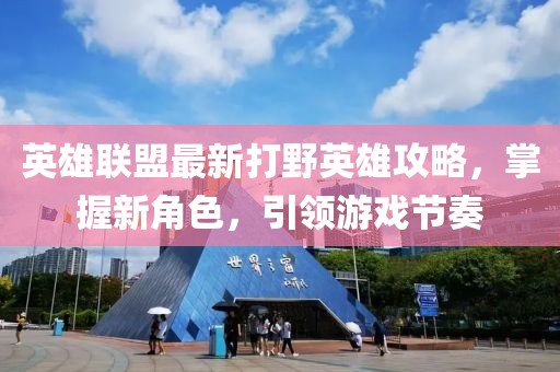 英雄联盟最新打野英雄攻略，掌握新角色，引领游戏节奏