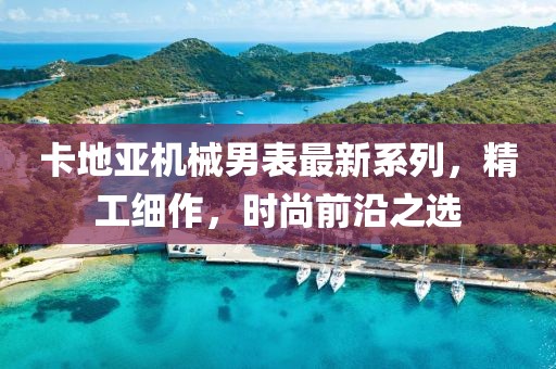 卡地亚机械男表最新系列，精工细作，时尚前沿之选