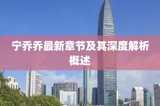 宁乔乔最新章节及其深度解析概述
