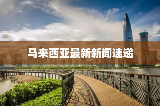马来西亚最新新闻速递