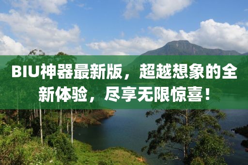 BIU神器最新版，超越想象的全新体验，尽享无限惊喜！