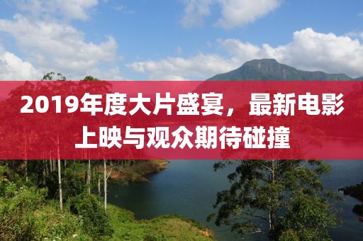 2019年度大片盛宴，最新电影上映与观众期待碰撞