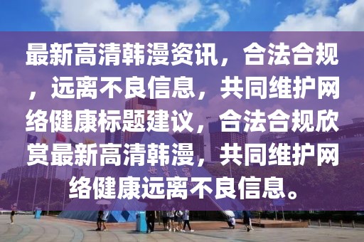 最新高清韩漫资讯，合法合规，远离不良信息，共同维护网络健康标题建议，合法合规欣赏最新高清韩漫，共同维护网络健康远离不良信息。