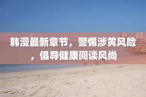韩漫最新章节，警惕涉黄风险，倡导健康阅读风尚