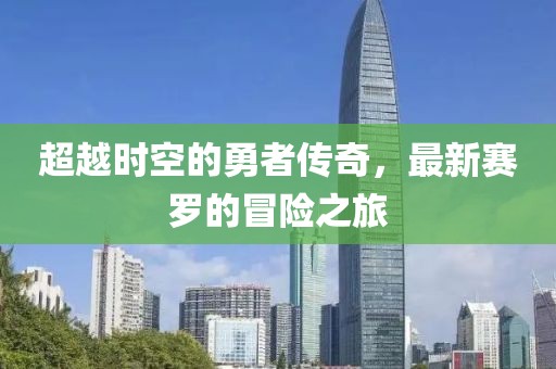 超越时空的勇者传奇，最新赛罗的冒险之旅